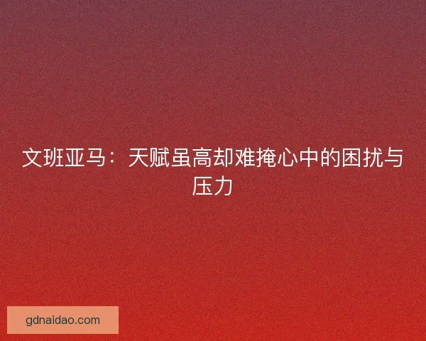 文班亚马：天赋虽高却难掩心中的困扰与压力