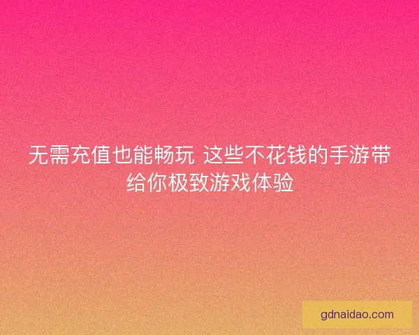无需充值也能畅玩 这些不花钱的手游带给你极致游戏体验