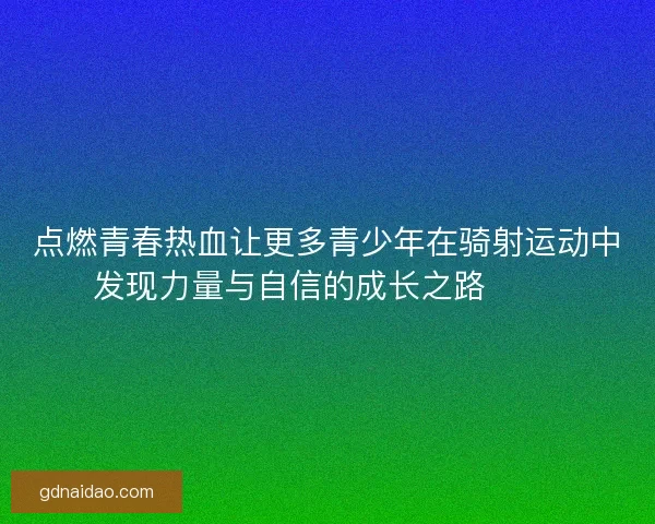 点燃青春热血让更多青少年在骑射运动中发现力量与自信的成长之路 🏹✨