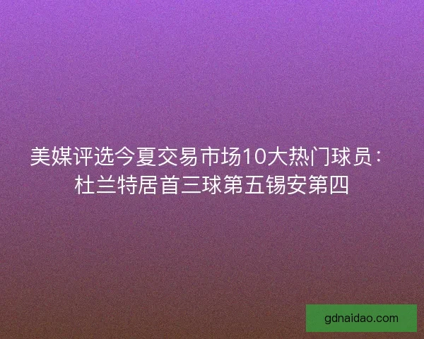 美媒评选今夏交易市场10大热门球员：杜兰特居首三球第五锡安第四