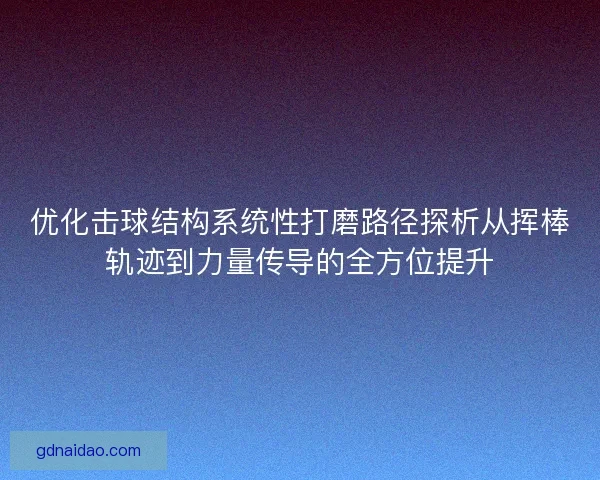 优化击球结构系统性打磨路径探析从挥棒轨迹到力量传导的全方位提升