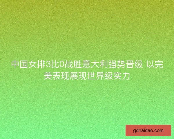 中国女排3比0战胜意大利强势晋级 以完美表现展现世界级实力