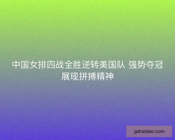 中国女排四战全胜逆转美国队 强势夺冠展现拼搏精神
